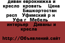 диван еврокнижка и кресло- кровать  › Цена ­ 7 000 - Башкортостан респ., Уфимский р-н, Уфа г. Мебель, интерьер » Диваны и кресла   